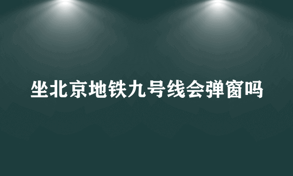 坐北京地铁九号线会弹窗吗