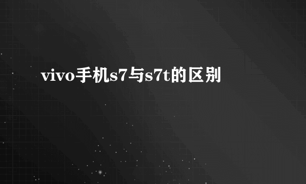 vivo手机s7与s7t的区别