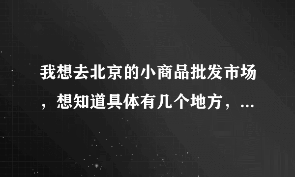 我想去北京的小商品批发市场，想知道具体有几个地方，详细地址？