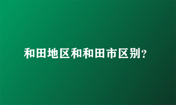 和田地区和和田市区别？