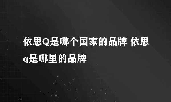 依思Q是哪个国家的品牌 依思q是哪里的品牌