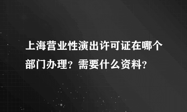 上海营业性演出许可证在哪个部门办理？需要什么资料？