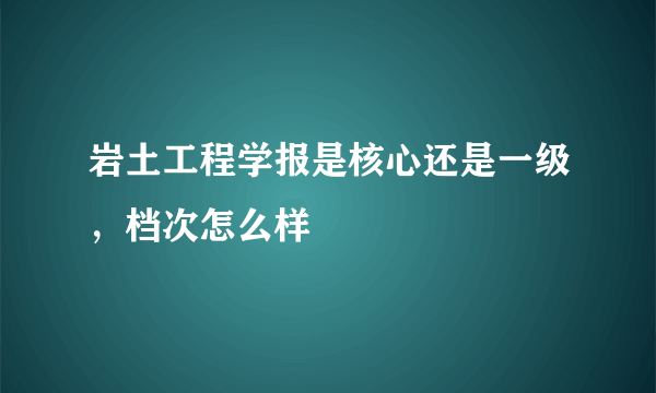 岩土工程学报是核心还是一级，档次怎么样