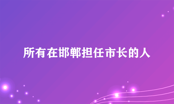 所有在邯郸担任市长的人