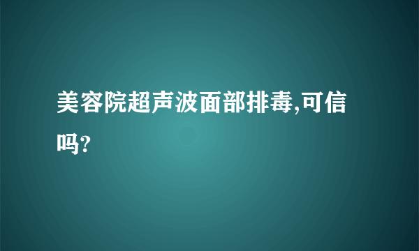 美容院超声波面部排毒,可信吗?