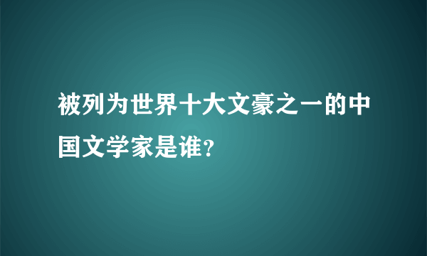 被列为世界十大文豪之一的中国文学家是谁？