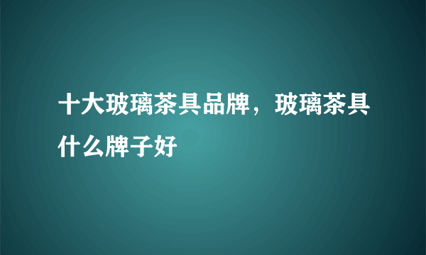 十大玻璃茶具品牌，玻璃茶具什么牌子好