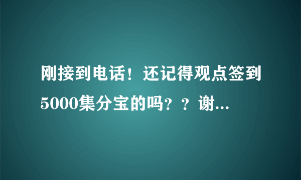 刚接到电话！还记得观点签到5000集分宝的吗？？谢谢了，大神帮忙啊