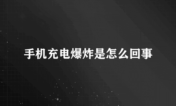 手机充电爆炸是怎么回事