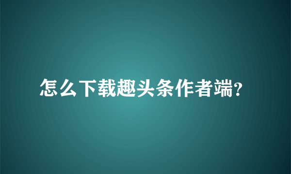 怎么下载趣头条作者端？