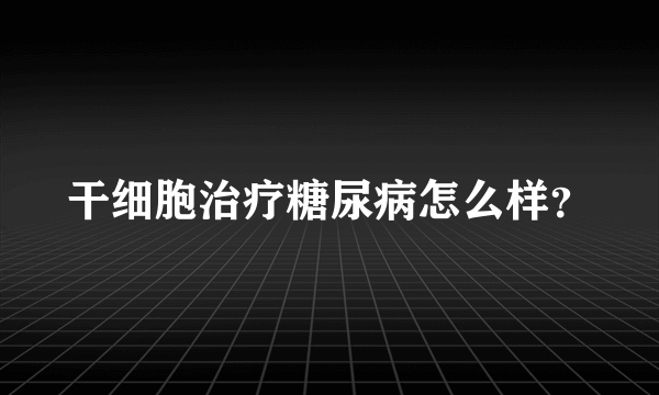 干细胞治疗糖尿病怎么样？