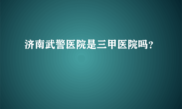 济南武警医院是三甲医院吗？