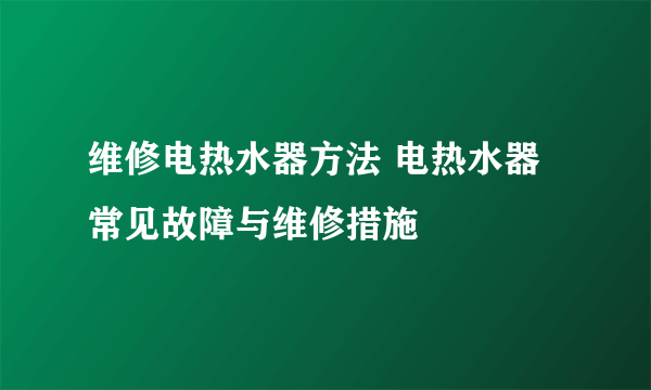 维修电热水器方法 电热水器常见故障与维修措施