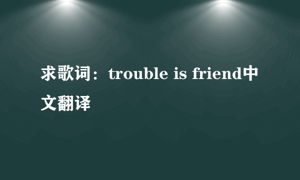 求歌词：trouble is friend中文翻译