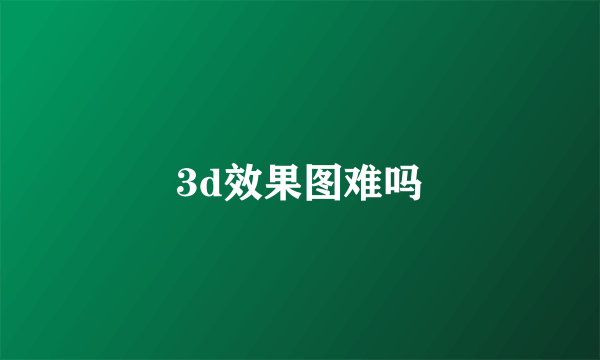 3d效果图难吗