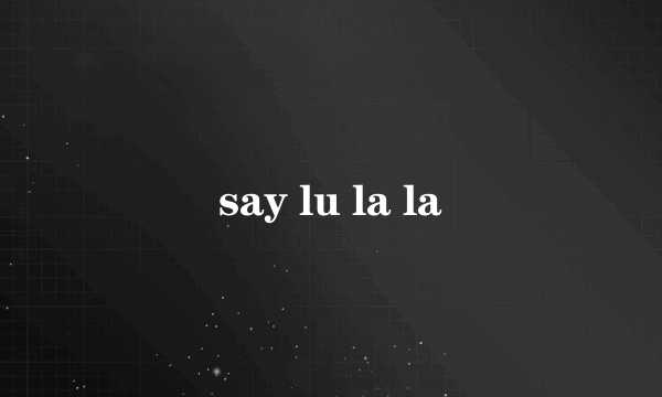 say lu la la