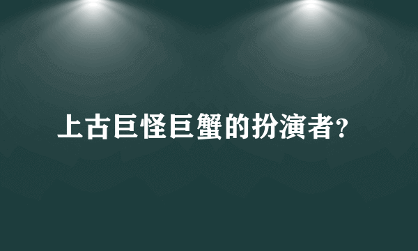 上古巨怪巨蟹的扮演者？