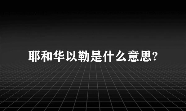 耶和华以勒是什么意思?