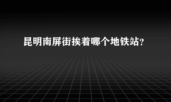 昆明南屏街挨着哪个地铁站？