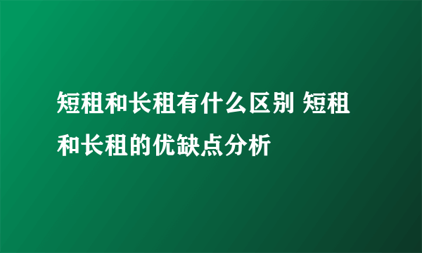 短租和长租有什么区别 短租和长租的优缺点分析