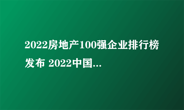 2022房地产100强企业排行榜发布 2022中国房地产百强企业完整名单