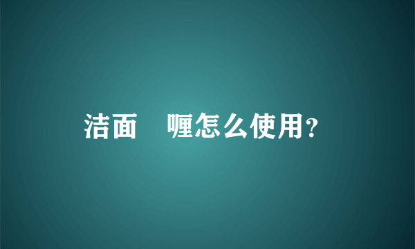 洁面啫喱怎么使用？