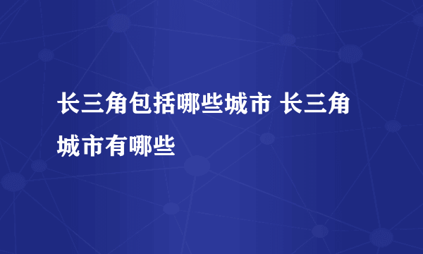 长三角包括哪些城市 长三角城市有哪些