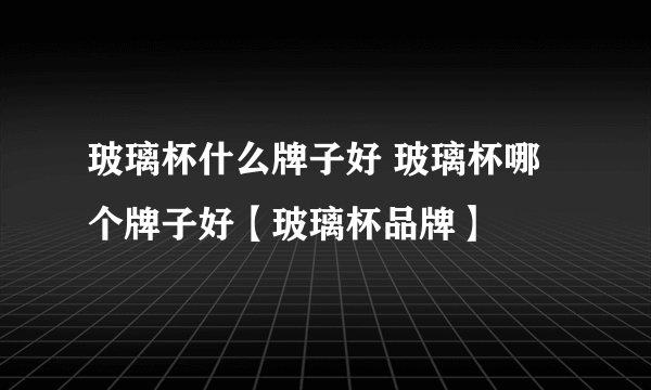 玻璃杯什么牌子好 玻璃杯哪个牌子好【玻璃杯品牌】