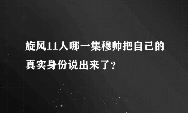 旋风11人哪一集穆帅把自己的真实身份说出来了？