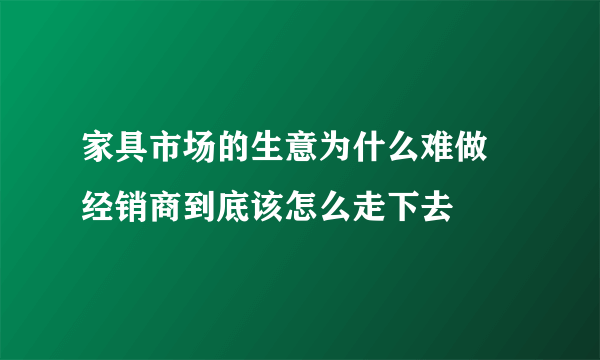 家具市场的生意为什么难做 经销商到底该怎么走下去