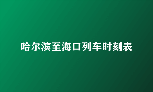 哈尔滨至海口列车时刻表