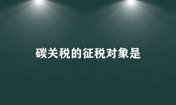 碳关税的征税对象是