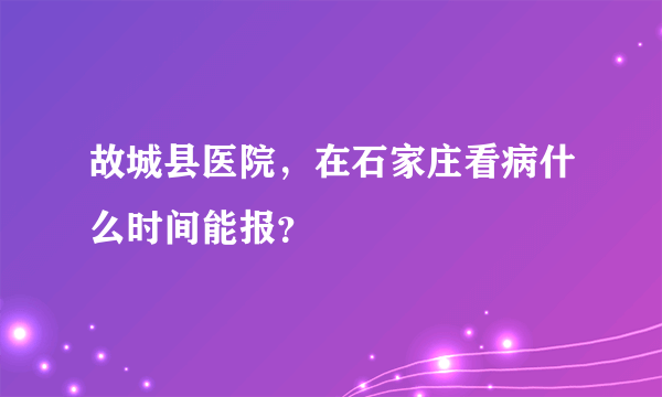 故城县医院，在石家庄看病什么时间能报？