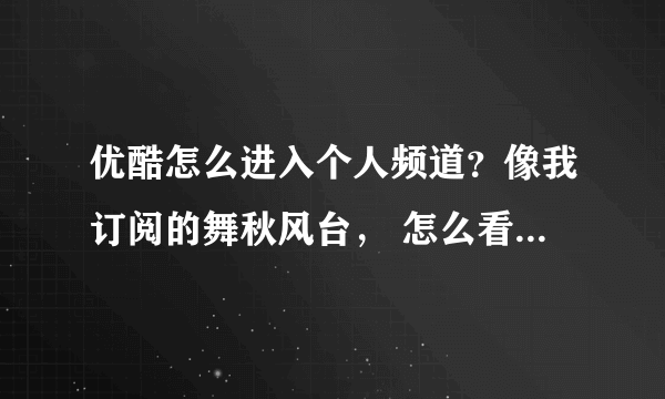 优酷怎么进入个人频道？像我订阅的舞秋风台， 怎么看自己的个人频道？！急急急