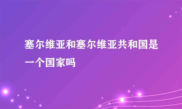 塞尔维亚和塞尔维亚共和国是一个国家吗