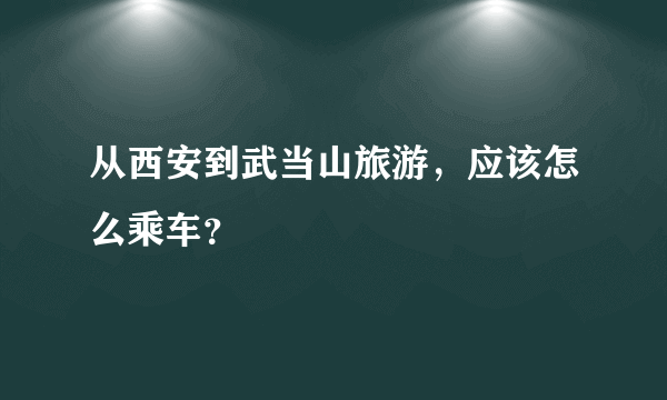 从西安到武当山旅游，应该怎么乘车？