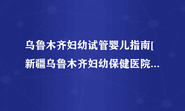 乌鲁木齐妇幼试管婴儿指南[新疆乌鲁木齐妇幼保健医院试管指引]