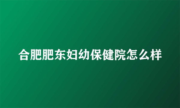 合肥肥东妇幼保健院怎么样