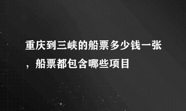 重庆到三峡的船票多少钱一张，船票都包含哪些项目