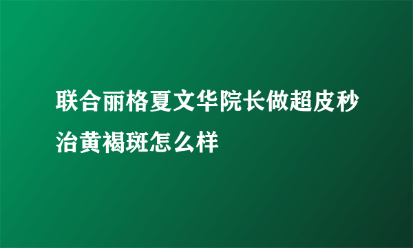 联合丽格夏文华院长做超皮秒治黄褐斑怎么样