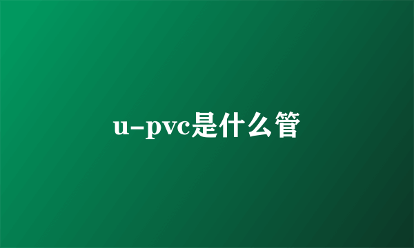 u-pvc是什么管