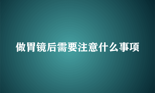 做胃镜后需要注意什么事项