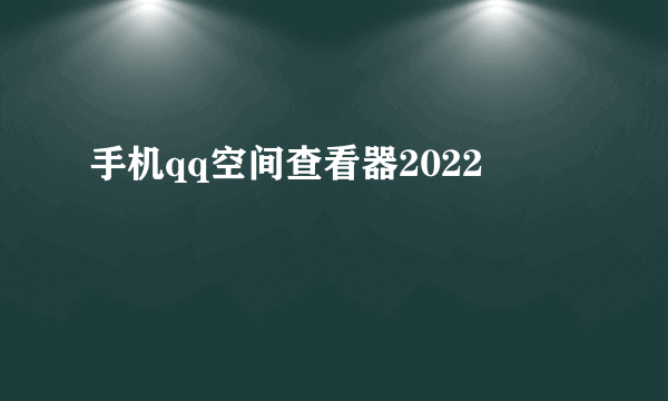 手机qq空间查看器2022