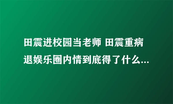 田震进校园当老师 田震重病退娱乐圈内情到底得了什么病？_飞外网