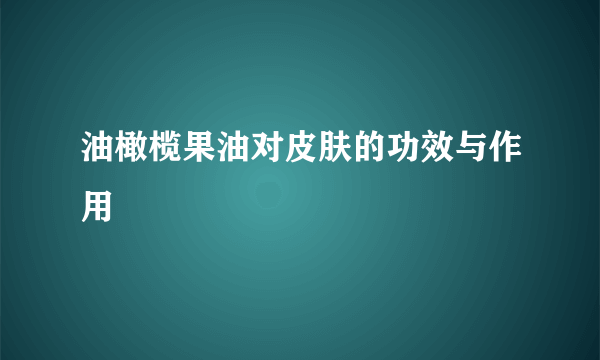 油橄榄果油对皮肤的功效与作用