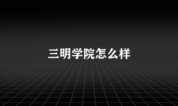 三明学院怎么样