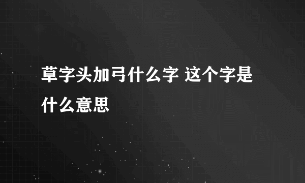 草字头加弓什么字 这个字是什么意思