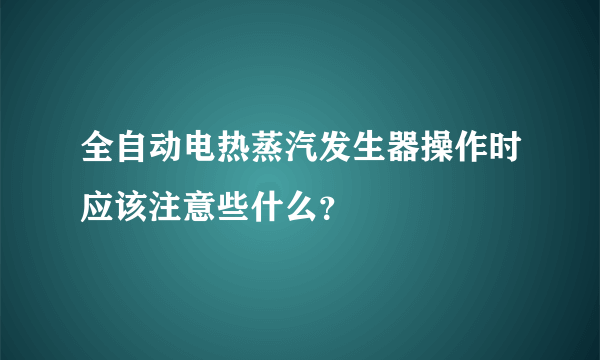 全自动电热蒸汽发生器操作时应该注意些什么？