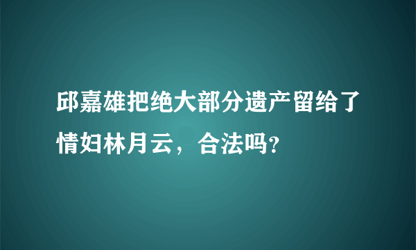 邱嘉雄把绝大部分遗产留给了情妇林月云，合法吗？