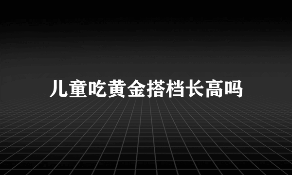 儿童吃黄金搭档长高吗